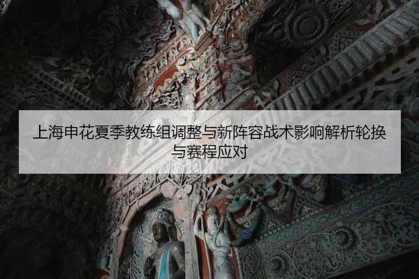 上海申花夏季教练组调整与新阵容战术影响解析轮换与赛程应对